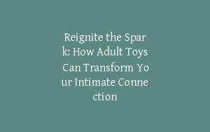 Reignite the Spark: How Adult Toys Can Transform Your Intimate Connection
