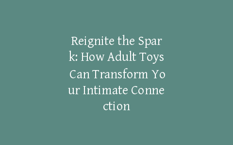 Reignite the Spark: How Adult Toys Can Transform Your Intimate Connection