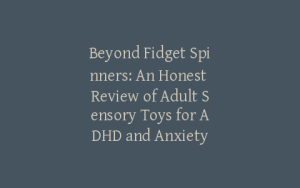 Beyond Fidget Spinners: An Honest Review of Adult Sensory Toys for ADHD and Anxiety