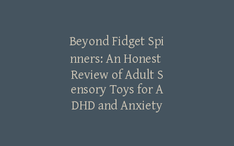 Beyond Fidget Spinners: An Honest Review of Adult Sensory Toys for ADHD and Anxiety