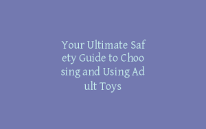 Your Ultimate Safety Guide to Choosing and Using Adult Toys