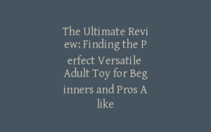 The Ultimate Review: Finding the Perfect Versatile Adult Toy for Beginners and Pros Alike