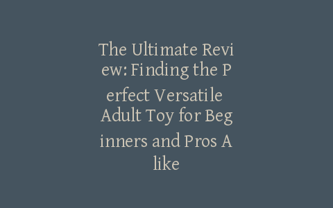 The Ultimate Review: Finding the Perfect Versatile Adult Toy for Beginners and Pros Alike