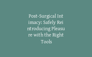 Post-Surgical Intimacy: Safely Reintroducing Pleasure with the Right Tools