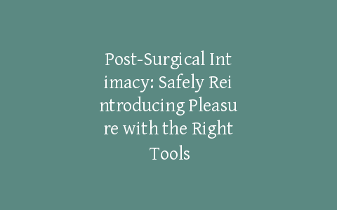 Post-Surgical Intimacy: Safely Reintroducing Pleasure with the Right Tools
