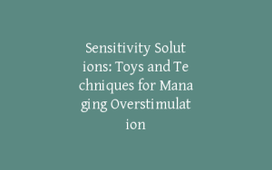 Sensitivity Solutions: Toys and Techniques for Managing Overstimulation