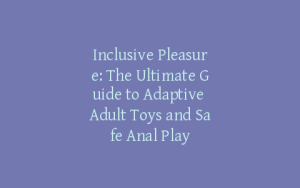 Inclusive Pleasure: The Ultimate Guide to Adaptive Adult Toys and Safe Anal Play
