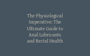 The Physiological Imperative: The Ultimate Guide to Anal Lubricants and Rectal Health