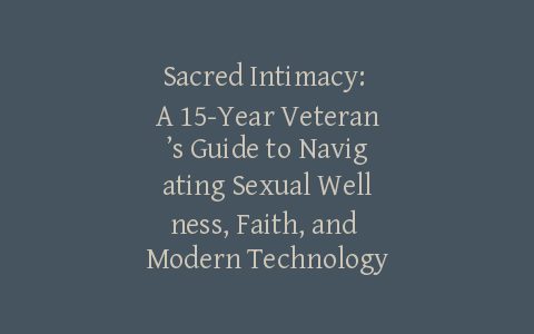 Sacred Intimacy: A 15-Year Veteran’s Guide to Navigating Sexual Wellness, Faith, and Modern Technology