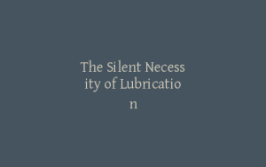The Silent Necessity of Lubrication