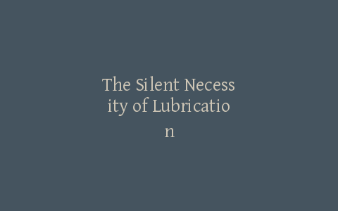 The Silent Necessity of Lubrication