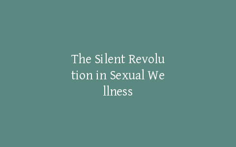 The Silent Revolution in Sexual Wellness