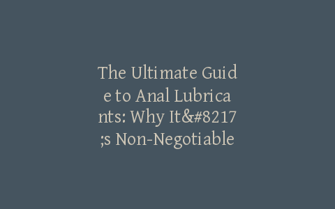 The Ultimate Guide to Anal Lubricants: Why It’s Non-Negotiable