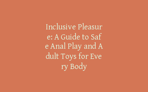 Inclusive Pleasure: A Guide to Safe Anal Play and Adult Toys for Every Body
