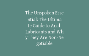 The Unspoken Essential: The Ultimate Guide to Anal Lubricants and Why They Are Non-Negotiable