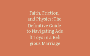 Faith, Friction, and Physics: The Definitive Guide to Navigating Adult Toys in a Religious Marriage
