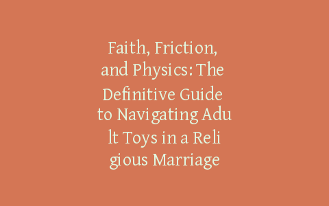 Faith, Friction, and Physics: The Definitive Guide to Navigating Adult Toys in a Religious Marriage