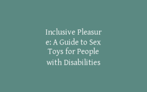 Inclusive Pleasure: A Guide to Sex Toys for People with Disabilities