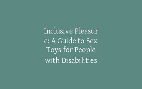 Inclusive Pleasure: A Guide to Sex Toys for People with Disabilities