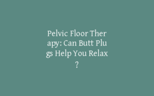 Pelvic Floor Therapy: Can Butt Plugs Help You Relax?