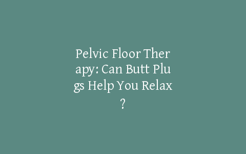 Pelvic Floor Therapy: Can Butt Plugs Help You Relax?